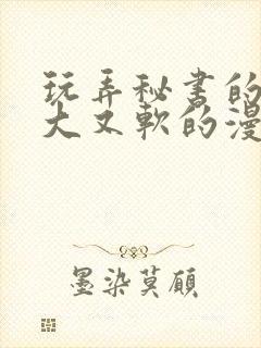 玩弄秘书的奶又大又软的漫画