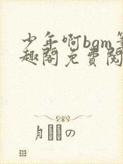 少年啊bgm笔趣阁免费阅读全文下载