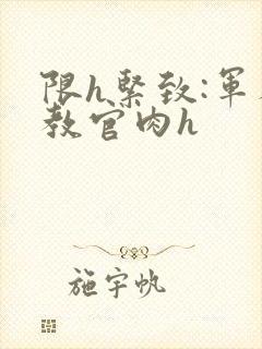 限h紧致:军人教官肉h