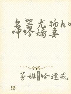 名器尤物h喷汁呻吟娇妻