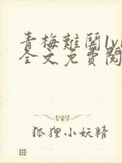 青梅难哄1v1全文免费阅读小说