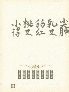 小桃的乳尖被吸得又红又肿