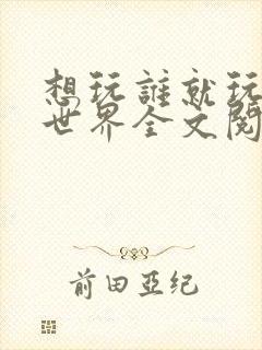 想玩谁就玩谁的世界全文阅读