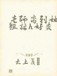 老师脔到她哭h粗话h好爽