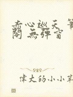 赤心巡天 笔趣阁 无弹窗