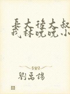 长大后大叔狂宠我林晚晚小说