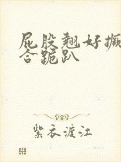 屁股翘好撅高迎合跪趴
