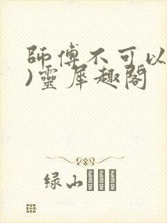 师傅不可以(限)灵犀趣阁