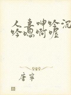 人妻呻吟沉沦呻吟嗯啊喔
