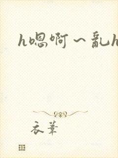 h嗯啊～乱h文