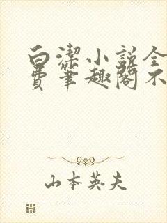 白洁小说全文免费笔趣阁不知所措