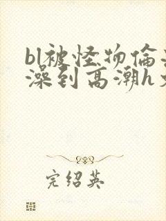bl被怪物伦流澡到高潮h文封面