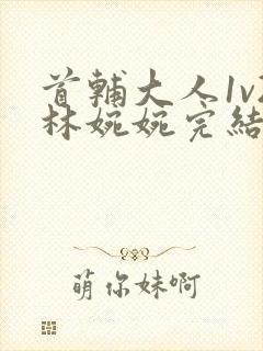 首辅大人1v2林婉婉完结了吗