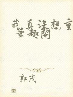 我真没想重生啊 笔趣阁