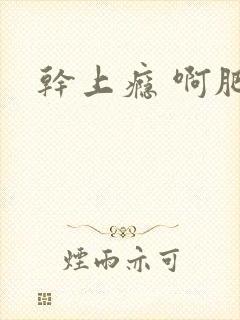 干上瘾 啊肥阿