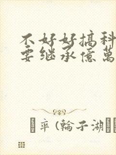 不好好搞科研就要继承亿万家产