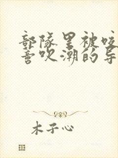 部队里被咬住花蒂吹潮的导演是谁