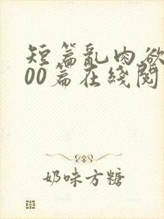 短篇乱肉欲文500篇在线阅读