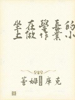 坐在学长的巨大上做作业小说封面