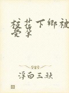 校花下乡被灌满受孕