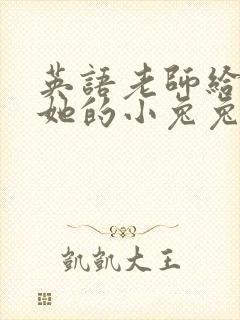 英语老师给我吃她的小兔兔