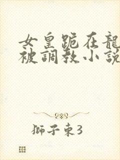 女皇跪在龙椅前被调教小说