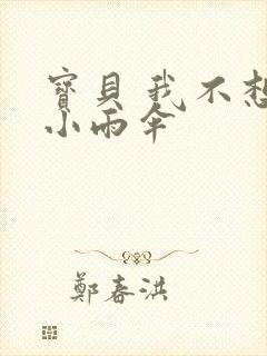 宝贝 我不想带小雨伞
