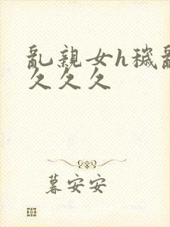 乱亲女h秽乱长久久久封面