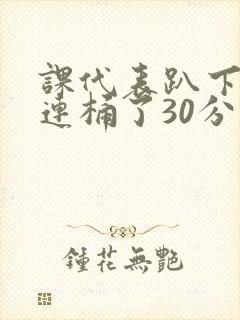 课代表趴下让我连桶了30分钟