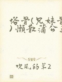 俗骨(兄妹骨科) 懒散蒲公英结局