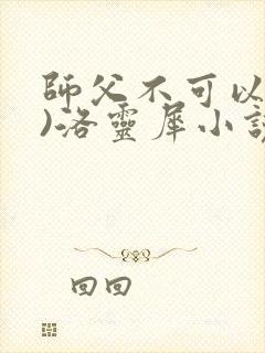 师父不可以(限)洛灵犀小说笔趣阁