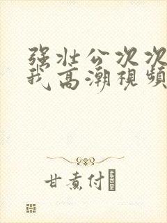 强壮公次次弄得我高潮视频封面