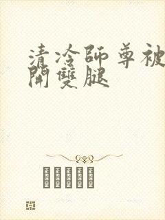 清冷师尊被迫张开双腿