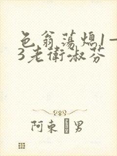 色翁荡熄1—13老卫淑芬