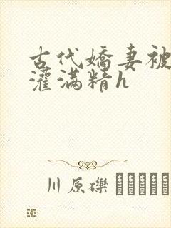古代娇妻被邻居灌满精h