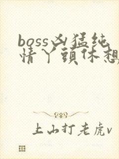 boss凶猛纯情丫头休想逃