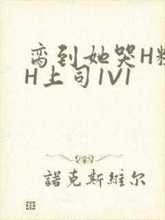 脔到她哭H粗话H上司1V1