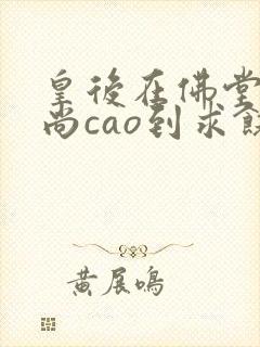 皇后在佛堂被和尚cao到求饶