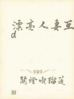 漂亮人妻互换hd