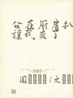 公在厨房扒开腿让我爽了封面