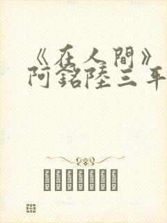 《在人间》采薇阿铭陆三平小说