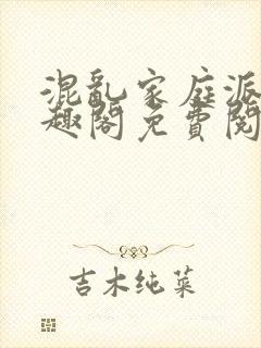 混乱家庭派对笔趣阁免费阅读全文笔趣阁