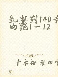乱系列140章肉艳1一12