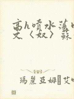 高h喷水荡肉欲文〈奴〉苏妖精