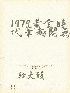 1979黄金时代笔趣阁无弹窗无错版封面
