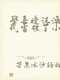 学长边洗澡边把我处破了小说