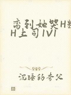 脔到她哭H粗话H上司1V1