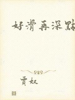 好滑再深点