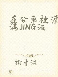 在公车被灌强行满JING液