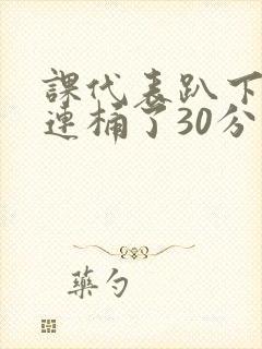 课代表趴下让我连桶了30分钟
